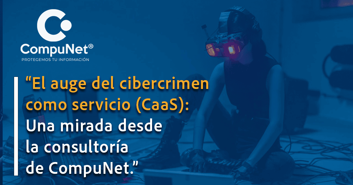 El auge del cibercrimen como servicio (CaaS): Una mirada desde la consultoría de CompuNet
