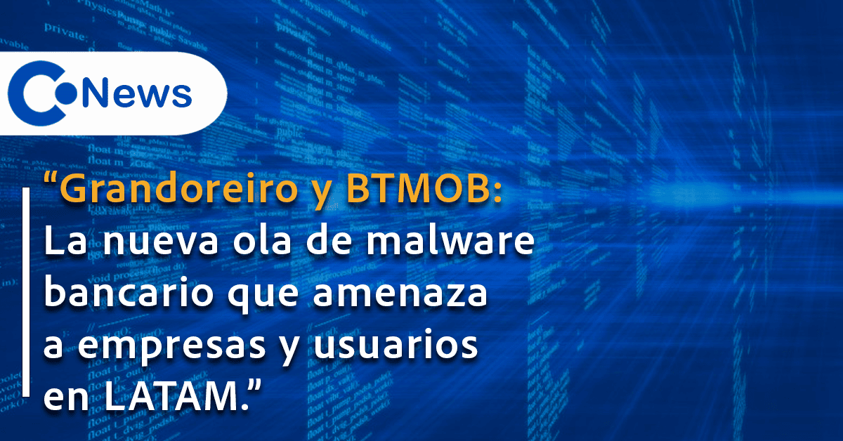 Grandoreiro y BTMOB: La nueva ola de malware bancario que amenaza a empresas y usuarios en Latinoamérica