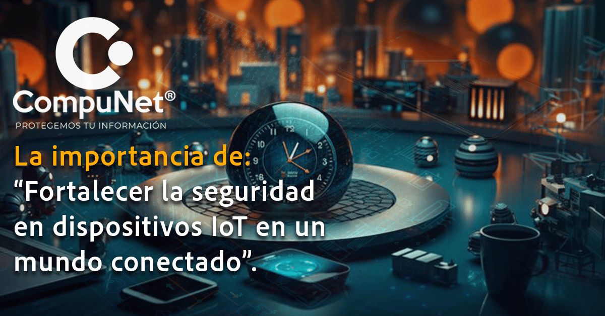 La importancia de: "Fortalecer la seguridad en dispositivos IoT en un mundo conectado"
